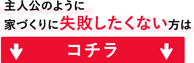 主人公のように家づくりに失敗したくない方はこちら